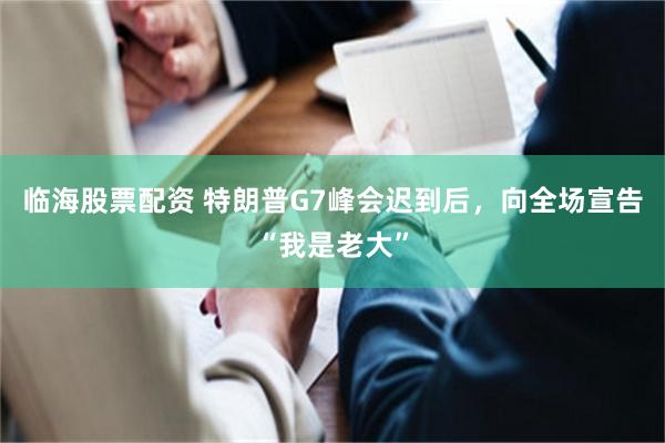 临海股票配资 特朗普G7峰会迟到后，向全场宣告“我是老大”