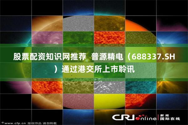 股票配资知识网推荐  普源精电（688337.SH）通过港交所上市聆讯
