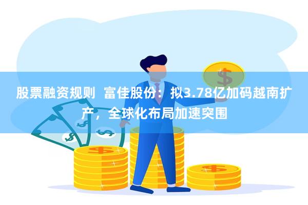 股票融资规则  富佳股份：拟3.78亿加码越南扩产，全球化布局加速突围