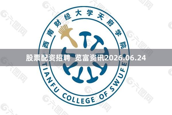 股票配资招聘  览富资讯2026.06.24