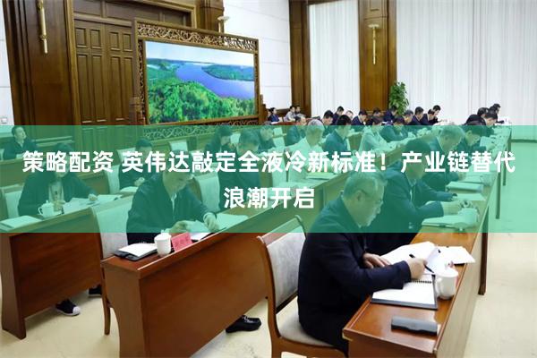 策略配资 英伟达敲定全液冷新标准！产业链替代浪潮开启