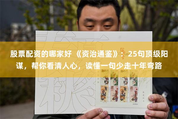股票配资的哪家好 《资治通鉴》：25句顶级阳谋，帮你看清人心，读懂一句少走十年弯路