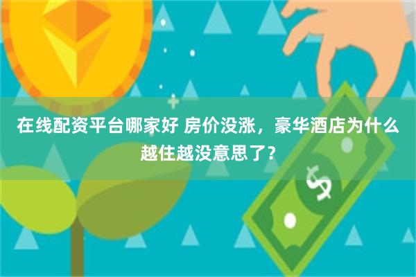 在线配资平台哪家好 房价没涨，豪华酒店为什么越住越没意思了？
