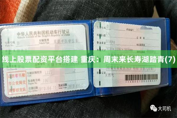 线上股票配资平台搭建 重庆：周末来长寿湖踏青(7)