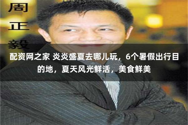 配资网之家 炎炎盛夏去哪儿玩，6个暑假出行目的地，夏天风光鲜活，美食鲜美