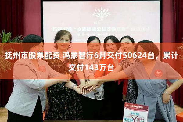 抚州市股票配资 鸿蒙智行6月交付50624台，累计交付143万台