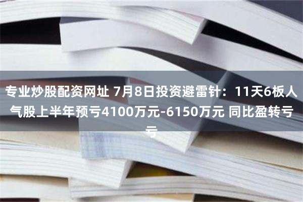 专业炒股配资网址 7月8日投资避雷针:11天6板人气股上半年预亏4100万元-6150万元 同比盈转亏