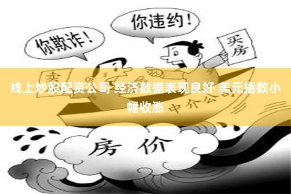 线上炒股配资公司 经济数据表现良好 美元指数小幅收涨