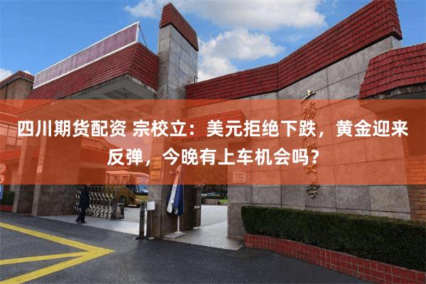 四川期货配资 宗校立:美元拒绝下跌,黄金迎来反弹,今晚有上车机会吗?