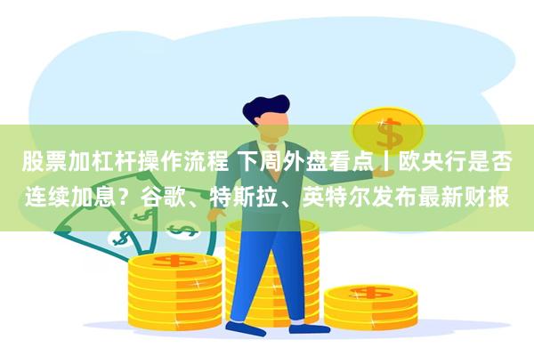 股票加杠杆操作流程 下周外盘看点丨欧央行是否连续加息?谷歌、特斯拉、英特尔发布最新财报