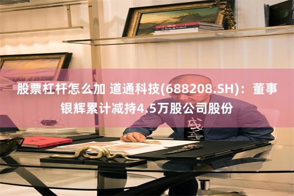 股票杠杆怎么加 道通科技(688208.SH)：董事银辉累计减持4.5万股公司股份