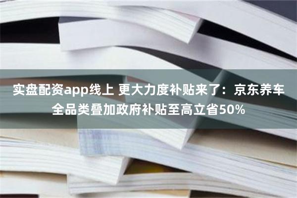 实盘配资app线上 更大力度补贴来了：京东养车全品类叠加政府补贴至高立省50%