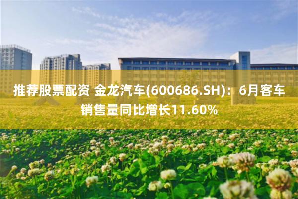 推荐股票配资 金龙汽车(600686.SH)：6月客车销售量同比增长11.60%