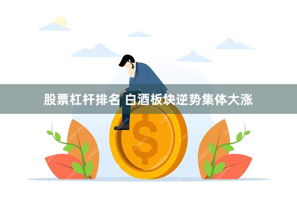 股票杠杆排名 白酒板块逆势集体大涨