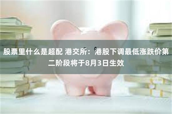 股票里什么是超配 港交所：港股下调最低涨跌价第二阶段将于8月3日生效