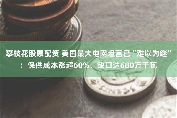 攀枝花股票配资 美国最大电网坦言已“难以为继”：保供成本涨超60%、缺口达680万千瓦