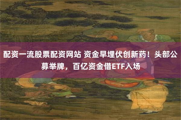 配资一流股票配资网站 资金早埋伏创新药！头部公募举牌，百亿资金借ETF入场