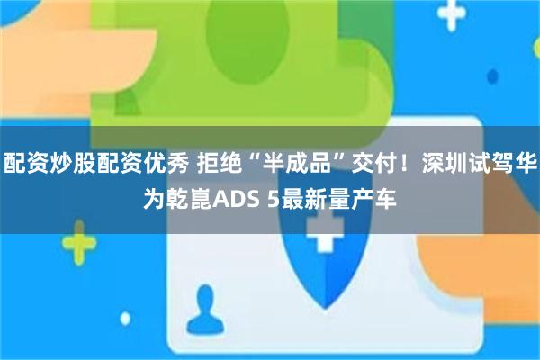 配资炒股配资优秀 拒绝“半成品”交付！深圳试驾华为乾崑ADS 5最新量产车