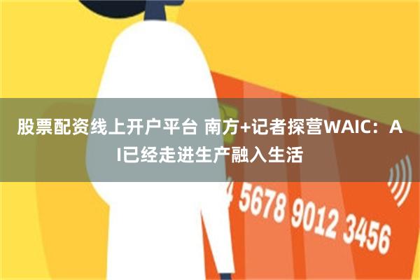 股票配资线上开户平台 南方+记者探营WAIC：AI已经走进生产融入生活