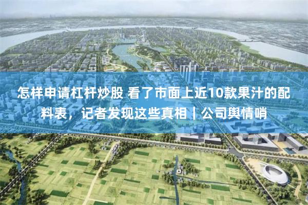 怎样申请杠杆炒股 看了市面上近10款果汁的配料表，记者发现这些真相｜公司舆情哨