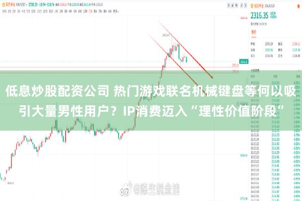 低息炒股配资公司 热门游戏联名机械键盘等何以吸引大量男性用户？IP消费迈入“理性价值阶段”