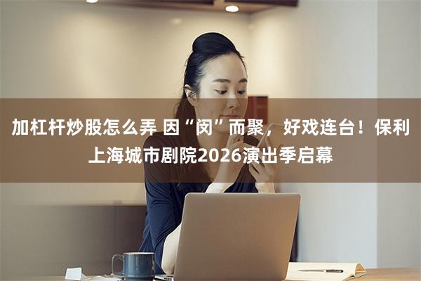 加杠杆炒股怎么弄 因“闵”而聚，好戏连台！保利上海城市剧院2026演出季启幕