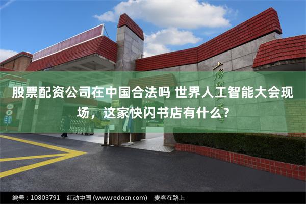 股票配资公司在中国合法吗 世界人工智能大会现场，这家快闪书店有什么？