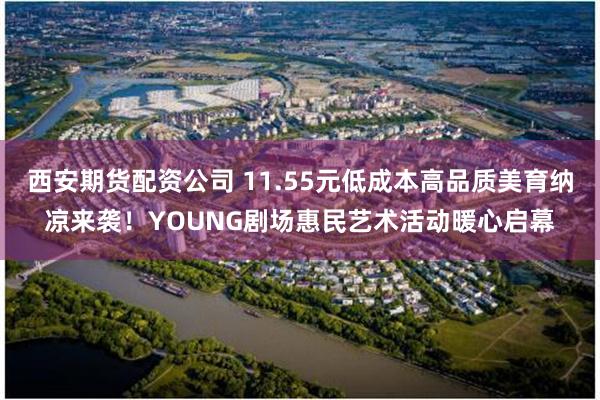 西安期货配资公司 11.55元低成本高品质美育纳凉来袭！YOUNG剧场惠民艺术活动暖心启幕