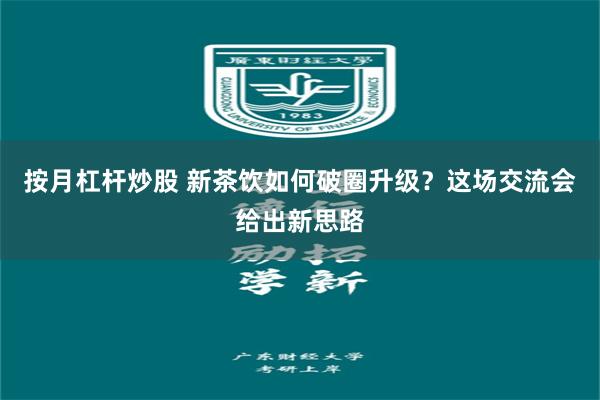 按月杠杆炒股 新茶饮如何破圈升级？这场交流会给出新思路