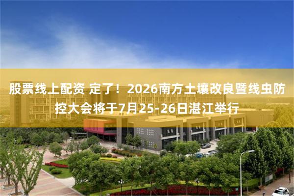 股票线上配资 定了！2026南方土壤改良暨线虫防控大会将于7月25-26日湛江举行