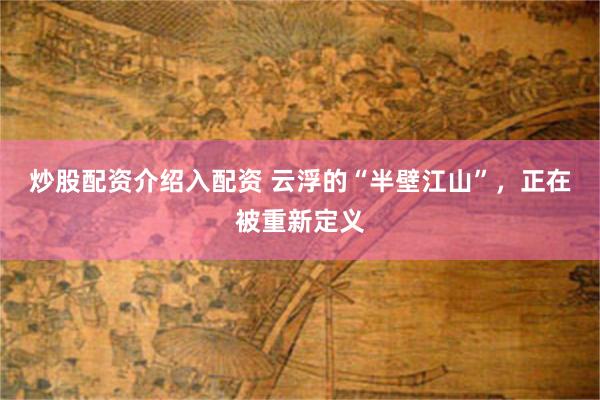 炒股配资介绍入配资 云浮的“半壁江山”，正在被重新定义