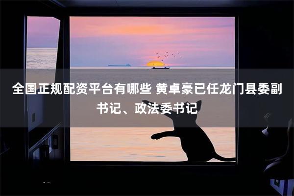 全国正规配资平台有哪些 黄卓豪已任龙门县委副书记、政法委书记