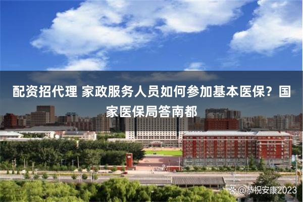 配资招代理 家政服务人员如何参加基本医保？国家医保局答南都