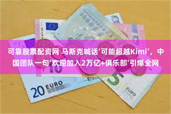 可靠股票配资网 马斯克喊话‘可能超越Kimi’，中国团队一句‘欢迎加入2万亿+俱乐部’引爆全网