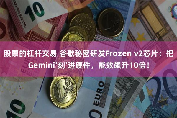 股票的杠杆交易 谷歌秘密研发Frozen v2芯片：把Gemini‘刻’进硬件，能效飙升10倍！