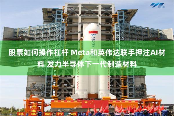 股票如何操作杠杆 Meta和英伟达联手押注AI材料 发力半导体下一代制造材料