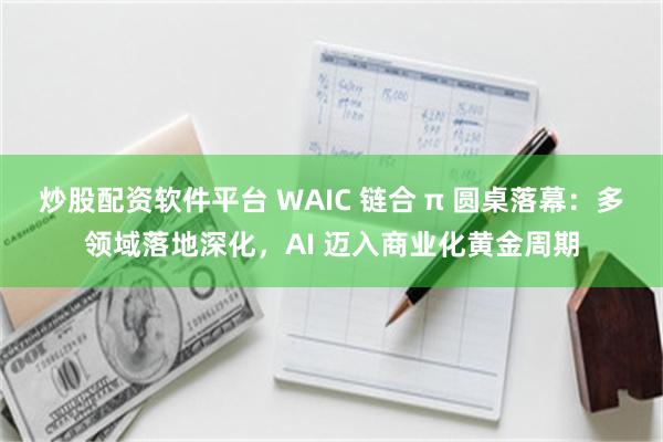 炒股配资软件平台 WAIC 链合 π 圆桌落幕:多领域落地深化,AI 迈入商业化黄金周期