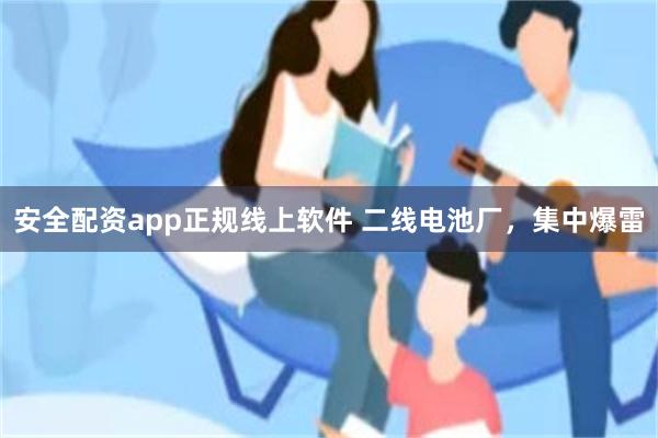 安全配资app正规线上软件 二线电池厂，集中爆雷