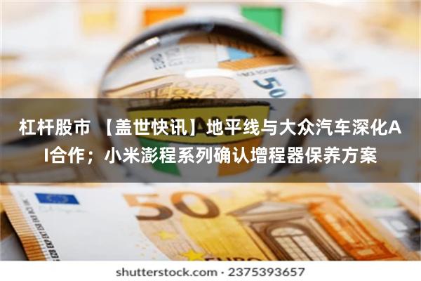 杠杆股市 【盖世快讯】地平线与大众汽车深化AI合作；小米澎程系列确认增程器保养方案