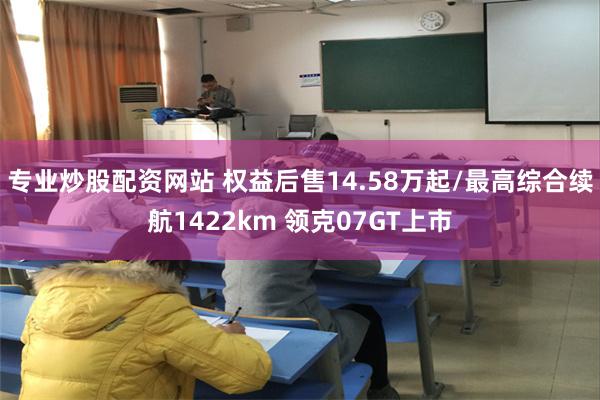 专业炒股配资网站 权益后售14.58万起/最高综合续航1422km 领克07GT上市