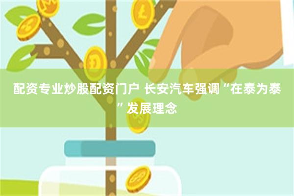 配资专业炒股配资门户 长安汽车强调“在泰为泰”发展理念