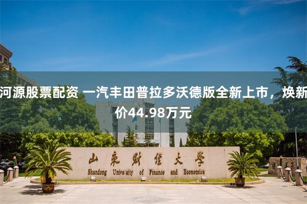 河源股票配资 一汽丰田普拉多沃德版全新上市，焕新价44.98万元