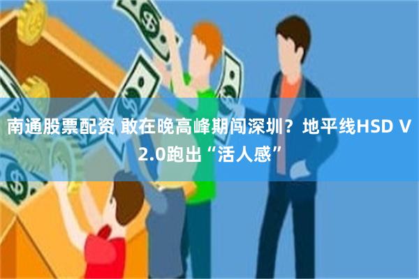 南通股票配资 敢在晚高峰期闯深圳？地平线HSD V2.0跑出“活人感”