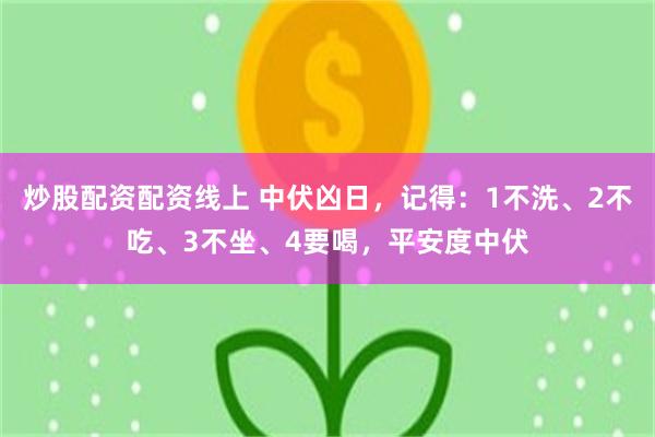炒股配资配资线上 中伏凶日，记得：1不洗、2不吃、3不坐、4要喝，平安度中伏