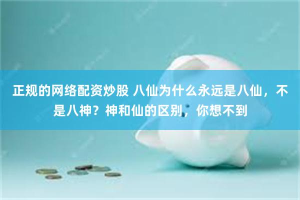 正规的网络配资炒股 八仙为什么永远是八仙，不是八神？神和仙的区别，你想不到
