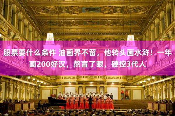 股票要什么条件 油画界不留，他转头画水浒！一年画200好汉，熬盲了眼，硬控3代人