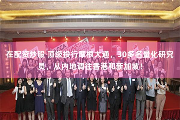 在配资炒股 顶级投行摩根大通，30多名量化研究员，从内地调往香港和新加坡！