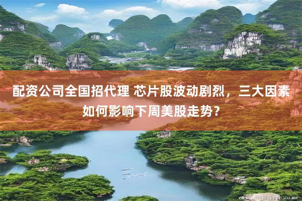 配资公司全国招代理 芯片股波动剧烈，三大因素如何影响下周美股走势？