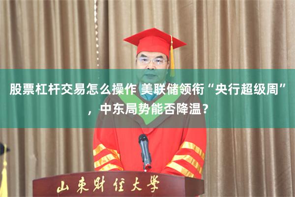 股票杠杆交易怎么操作 美联储领衔“央行超级周”,中东局势能否降温?