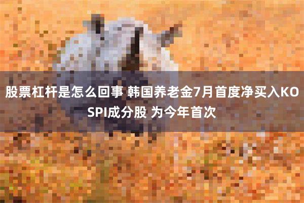 股票杠杆是怎么回事 韩国养老金7月首度净买入KOSPI成分股 为今年首次